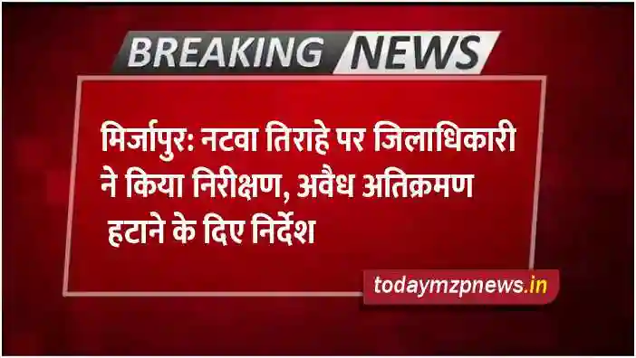 Mirzapur District Magistrate inspected the Natwa intersection